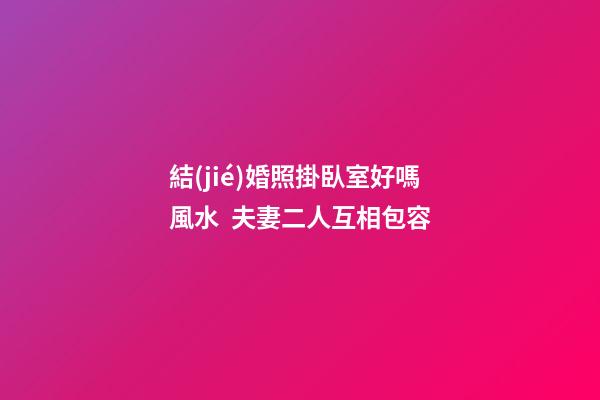 結(jié)婚照掛臥室好嗎風水  夫妻二人互相包容